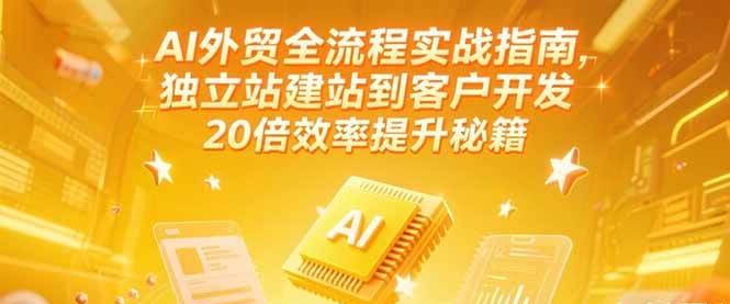 AI外贸全流程实战指南，独立站建站到客户开发，20倍效率提升秘籍(更新6月)-入圈