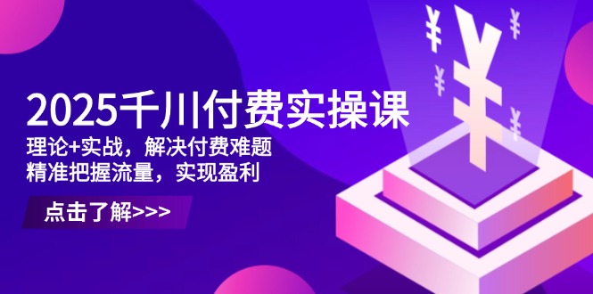 （14533期）2025千川付费实操课，理论+实战，解决付费难题，精准把握流量，实现盈利-入圈