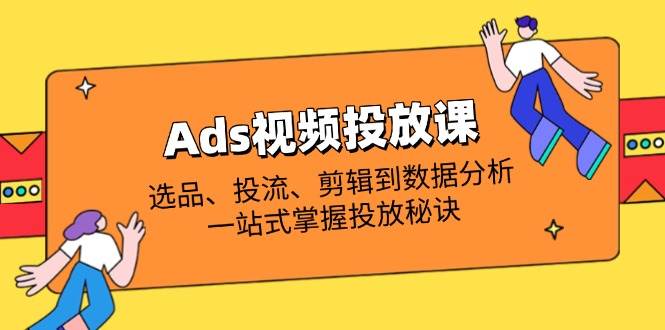 Ads视频投放课全解析：选品、投流、剪辑到数据分析，一站式掌握投放秘诀-入圈