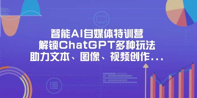 智能AI自媒体特训营，解锁ChatGPT多种玩法，助力文本、图像、视频创作、职场办公等-入圈