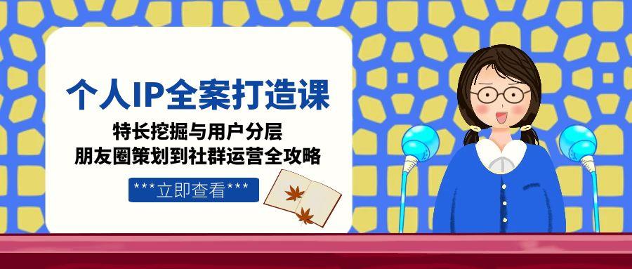 （15126期）个人IP全案打造课，特长挖掘与用户分层，朋友圈策划到社群运营全攻略-入圈