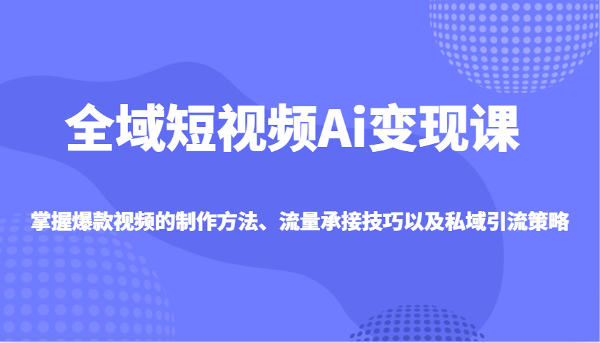 全域短视频Ai变现课，掌握爆款视频的制作方法、流量承接技巧以及私域引流策略-入圈