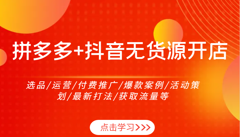 拼多多+抖音无货源开店：选品/运营/付费推广/爆款案例/活动策划/最新打法/获取流量等-入圈