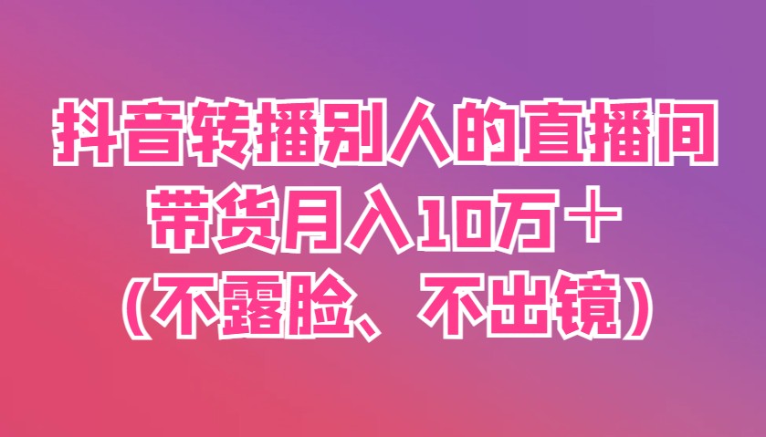 抖音转播别人的直播间带货月入10万＋(不露脸、不出镜)-入圈