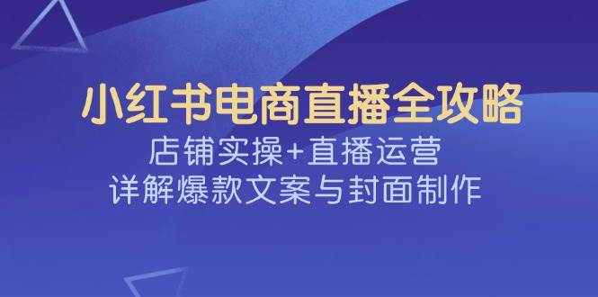 小红书电商直播全攻略，店铺实操+直播运营，详解爆款文案与封面制作-入圈