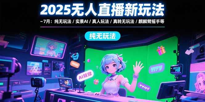 （15429期）2025无人直播新玩法-7月：纯无玩法/实景AI/真人玩法/绿幕玩法/真转无玩法-入圈