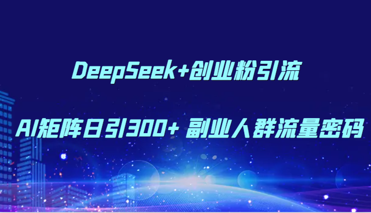 DeepSeek+创业粉引流 AI矩阵日引300+ 副业人群流量密码-入圈