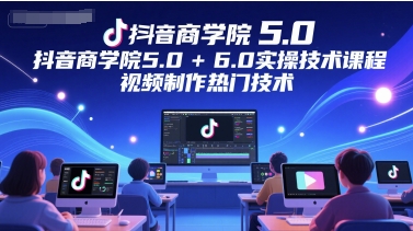 抖音商学院5.0+6.0实操技术课程，视频制作热门技术-入圈