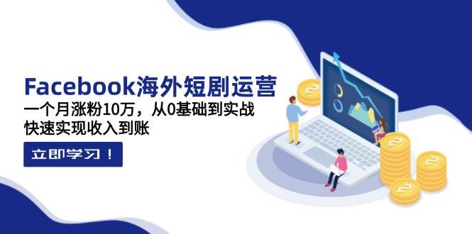 Facebook海外短剧运营：一个月涨粉10万，从0基础到实战，快速实现收入到账-入圈