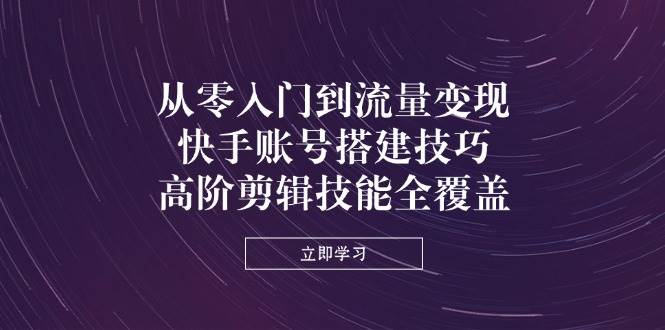 从零入门到流量变现，快手账号搭建技巧，高阶剪辑技能全覆盖-入圈