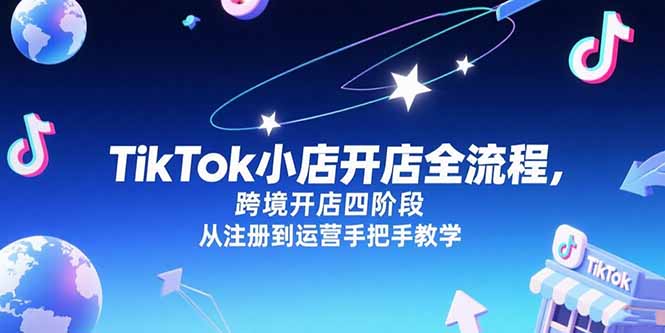 （15285期）TikTok小店开店全流程，跨境开店四阶段，从注册到运营手把手教学-入圈