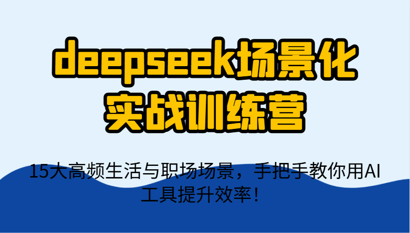 deepseek场景化实战训练营，15大高频生活与职场场景，手把手教你用AI工具提升效率！-入圈