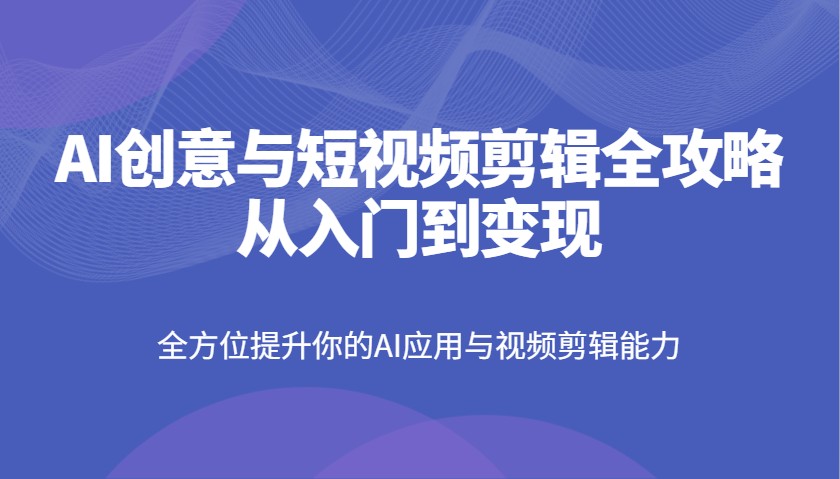 AI创意与短视频剪辑全攻略从入门到变现，全方位提升你的AI应用与视频剪辑能力-入圈
