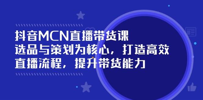 抖音MCN直播带货课：选品与策划为核心, 打造高效直播流程, 提升带货能力-入圈