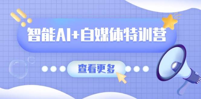 智能AI+自媒体特训营：涵盖文本创作、图像创作、视频创作和职场办公几大类-入圈