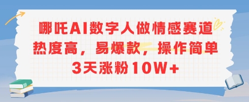 哪吒AI数字人做情感赛道热度高，易爆款，操作简单3天涨粉10W+-入圈