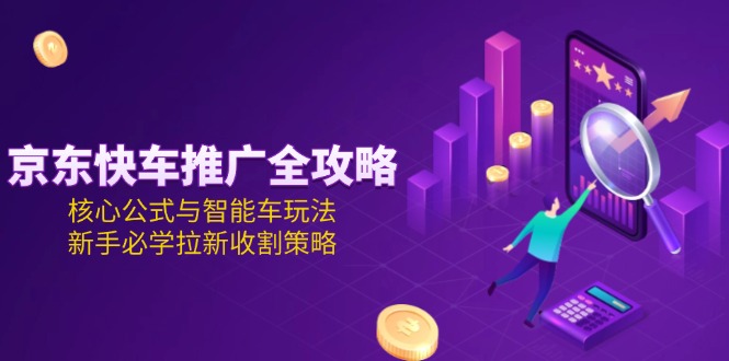（15099期）京东快车推广全攻略，核心公式与智能车玩法，新手必学拉新收割策略-入圈