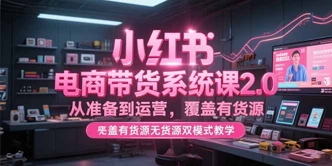 （15258期）小红书电商带货系统课2.0，从准备到运营，覆盖有货源无货源双模式教学-入圈