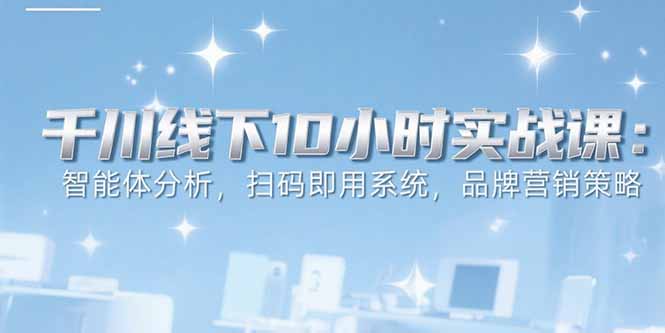 （15450期）6月千川线下10小时实战课：智能体分析，扫码即用系统，品牌营销策略-入圈