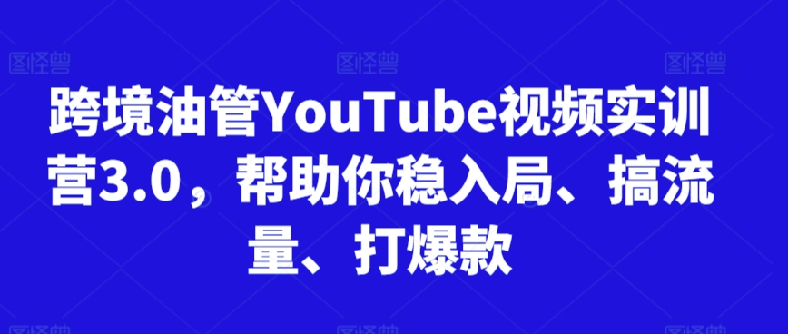 跨境油管YouTube视频实训营3.0，帮助你稳入局、搞流量、打爆款（更新2025）-入圈