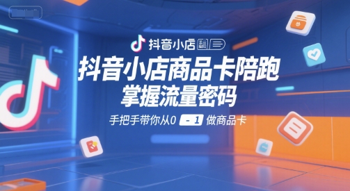 抖音小店商品卡陪跑，掌握流量密码，手把手带你从0-1做商品卡-入圈