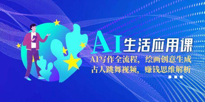AI生活应用课：AI写作全流程，绘画创意生成，古人跳舞视频，赚钱思维解析-入圈