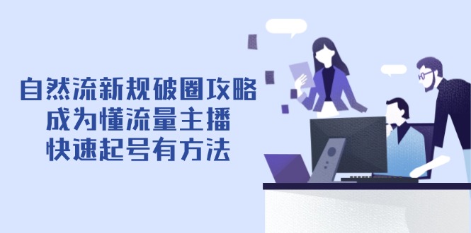 （14489期）自然流新规破圈攻略【4月6更新】：成为懂流量主播，快速起号有方法-入圈