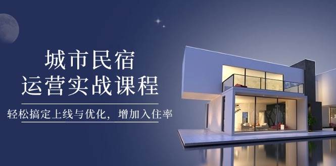 城市民宿运营实战课程，轻松搞定上线与优化，增加入住率-入圈