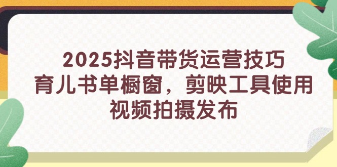 （14446期）2025抖音带货运营技巧，育儿书单橱窗，剪映工具使用，视频拍摄发布-入圈