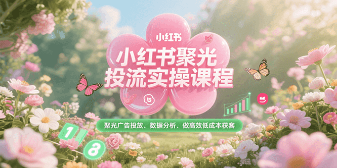 小红书聚光投流实操课程，聚光广告投放、数据分析、做高效低成本获客-入圈