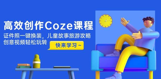 高效创作Coze课程，证件照一键换装，儿童故事旅游攻略，创意视频轻松玩转-入圈