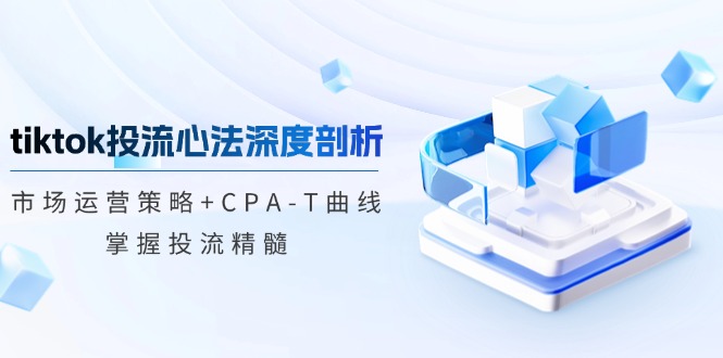 TikTok投流矩阵系统运营课程：市场运营策略+CPA-T曲线，掌握投流精髓（更新）-入圈