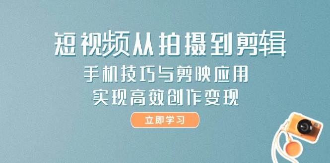短视频从拍摄到剪辑，手机技巧与剪映应用，实现高效创作变现-入圈