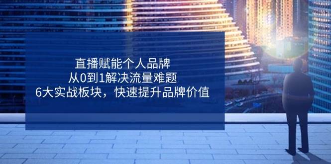 直播赋能个人品牌，从0到1解决流量难题，6大实战板块，快速提升品牌价值-入圈