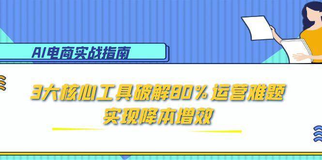 AI电商实战指南：3大核心工具破解80%运营难题，实现降本增效-入圈