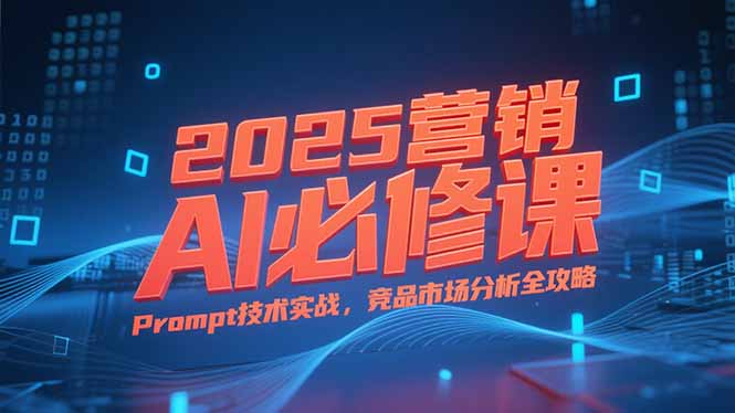 （15306期）2025营销AI必修课，业务拆解逻辑，Prompt技术实战，竞品市场分析全攻略-入圈