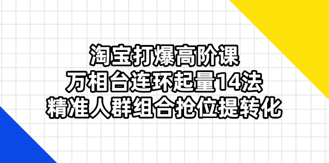 （14298期）淘宝打爆高阶课：万相台连环起量14法，精准人群组合抢位提转化-入圈