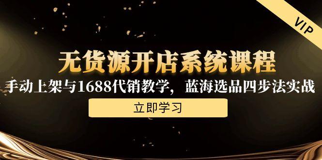 （15129期）无货源开店系统课程，手动上架与1688代销教学，蓝海选品四步法实战-入圈