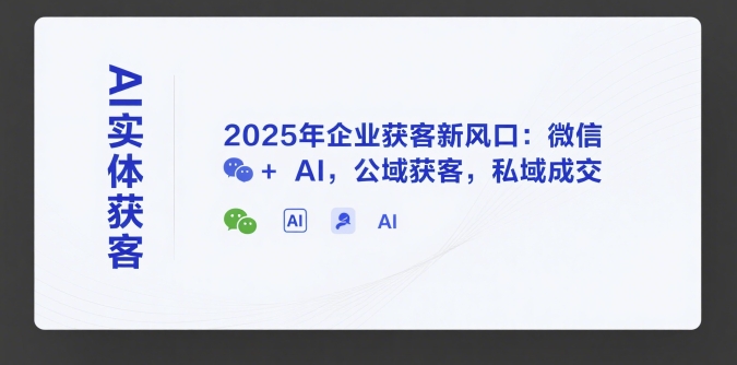 AI实体获客，2025年企业获客新风口：微信+ AI，公域获客，私域成交-入圈