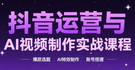 抖音运营与AI视频制作实战课程，爆款选题-AI特效制作-账号搭建-入圈