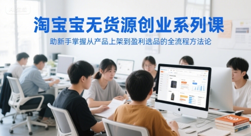 淘宝无货源创业系列课，助新手掌握从产品上架到盈利选品的全流程方法论-入圈