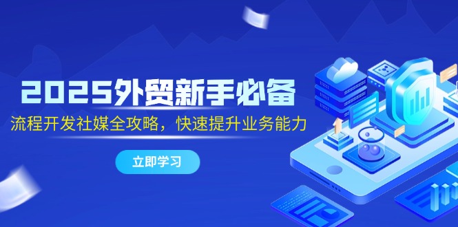 （14829期）2025外贸新手必备，流程开发社媒全攻略，快速提升业务能力-入圈