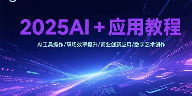 （15378期）2025AI+应用教程，AI工具操作/职场效率提升/商业创新应用/数字艺术创作-入圈