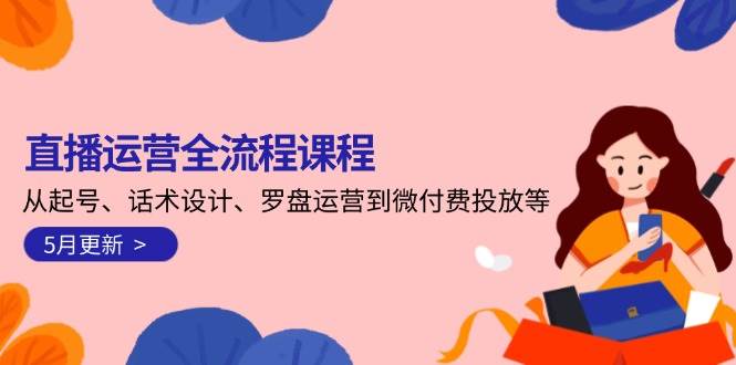 直播运营全流程课程-5月更新：从起号、话术设计、罗盘运营到微付费投放等-入圈