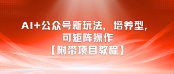 AI+公众号新玩法之培养型，可矩阵操作【附带项目教程】-入圈