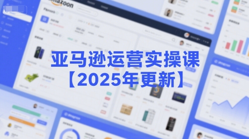 亚马逊运营实操课【2025年更新】主要内容包括亚马逊选品策略解析，选品重点方法、新品口诀必学等-入圈