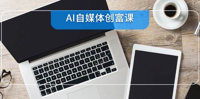AI自媒体创富课，账号准备到直播带货，零基础22项技能速成-入圈