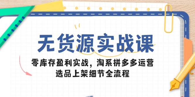 （14831期）无货源实战课：零库存盈利实战，淘系拼多多运营，选品上架细节全流程-入圈