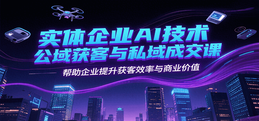 实体企业AI技术公域获客与私域成交课，帮助企业提升获客效率与商业价值-入圈