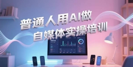 普通人用AI做自媒体实操培训，普通人一个人用ai做自媒体，视频制作、短视频引流、直播带货，轻松入门-入圈